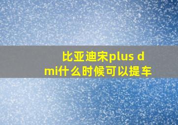 比亚迪宋plus dmi什么时候可以提车